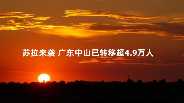 苏拉来袭 广东中山已转移超4.9万人 中山市政府迅速采取行动